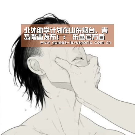北外助学计划在山东烟台、青岛隆重发布!: 乐鱼官方首页 (图1) leyu官网