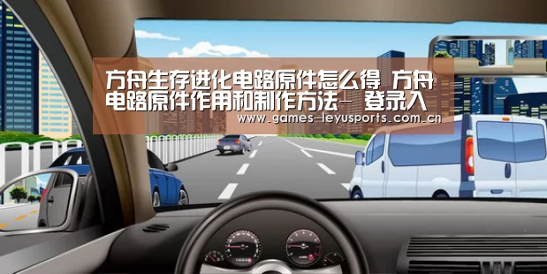 方舟生存进化电路原件怎么得 方舟电路原件作用和制作方法- 登录入口(图1) leyu官网