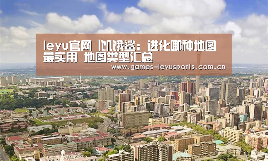 leyu官网 |饥饿鲨:进化哪种地图最实用 地图类型汇总(图1) leyu官网