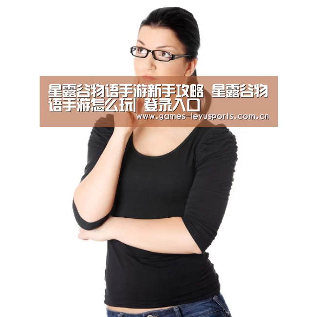 星露谷物语手游新手攻略 星露谷物语手游怎么玩| 登录入口(图1) leyu官网