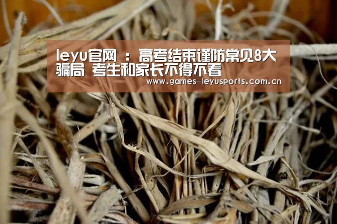 leyu官网 :高考结束谨防常见8大骗局 考生和家长不得不看(图3) leyu官网