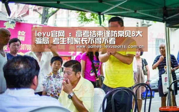 leyu官网 :高考结束谨防常见8大骗局 考生和家长不得不看(图1) leyu官网